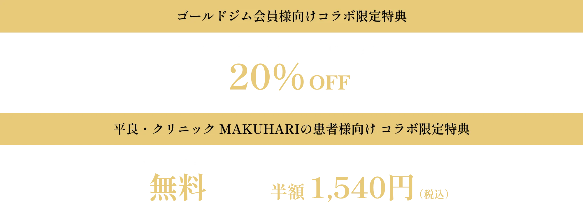 ゴールドジム会員様向けコラボ限定特典　当院での自費診療栄養指導、糖ドックなど 20%OFF　平良・クリニック MAKUHARIの患者様向け コラボ限定特典　ゴールドジム入会登録費 無料　ビジター利用一回3,080円（税込）のところ 半額1,540円（税込）